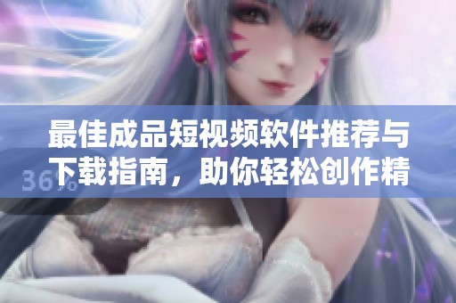 最佳成品短視頻軟件推薦與下載指南，助你輕松創作精彩內容