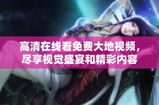 高清在線看免費大地視頻，盡享視覺盛宴和精彩內容