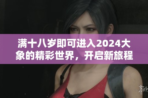 滿十八歲即可進入2024大象的精彩世界，開啟新旅程