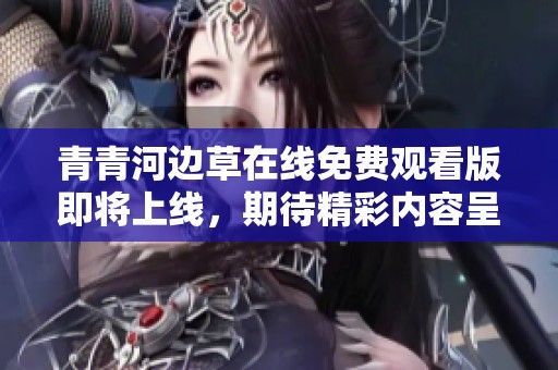 青青河邊草在線免費觀看版即將上線，期待精彩內容呈現
