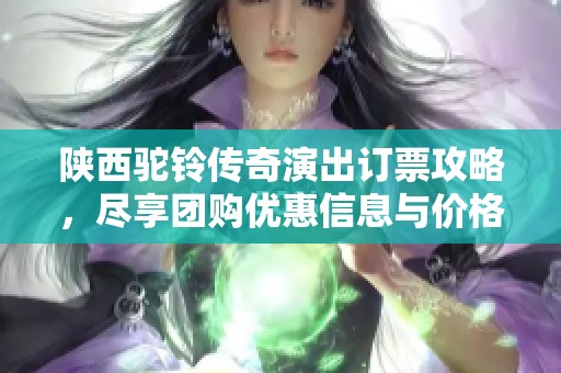 陜西駝鈴傳奇演出訂票攻略，盡享團購優惠信息與價格分析