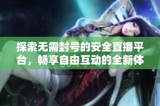 探索無需封號的安全直播平臺，暢享自由互動的全新體驗