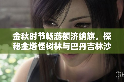 金秋時(shí)節(jié)暢游額濟(jì)納旗，探秘金塔怪樹林與巴丹吉林沙漠之美