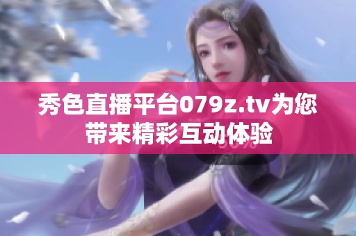 秀色直播平臺079z.tv為您帶來精彩互動體驗