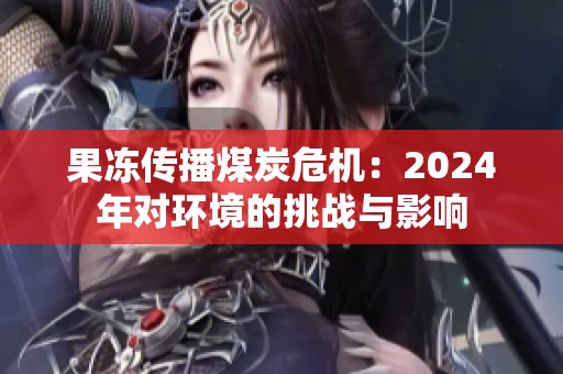 果凍傳播煤炭危機：2024年對環境的挑戰與影響