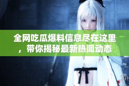 全網(wǎng)吃瓜爆料信息盡在這里，帶你揭秘最新熱聞動態(tài)