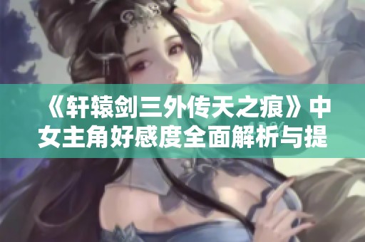 《軒轅劍三外傳天之痕》中女主角好感度全面解析與提升攻略