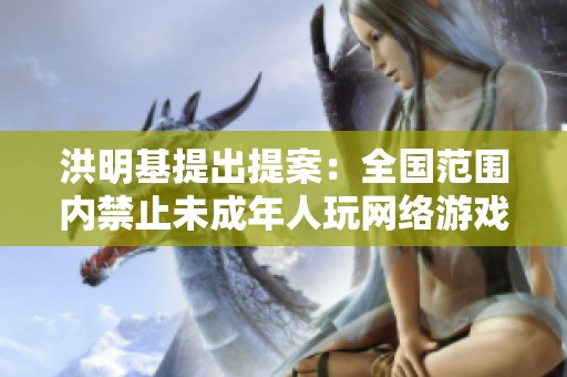 洪明基提出提案：全國(guó)范圍內(nèi)禁止未成年人玩網(wǎng)絡(luò)游戲