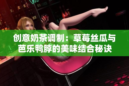 創意奶茶調制：草莓絲瓜與芭樂鴨脖的美味結合秘訣