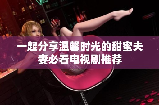 一起分享溫馨時光的甜蜜夫妻必看電視劇推薦