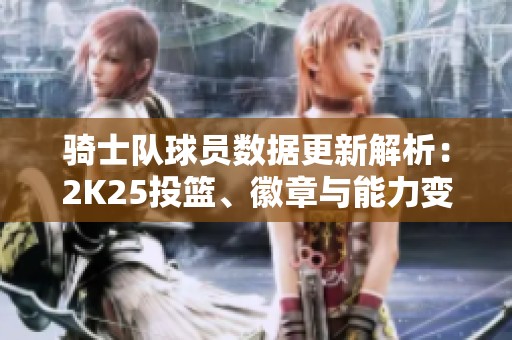 騎士隊球員數據更新解析：2K25投籃、徽章與能力變化詳解