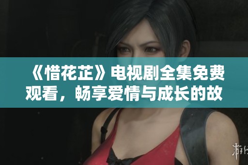 《惜花芷》電視劇全集免費觀看，暢享愛情與成長的故事