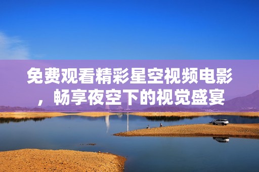 免費觀看精彩星空視頻電影，暢享夜空下的視覺盛宴
