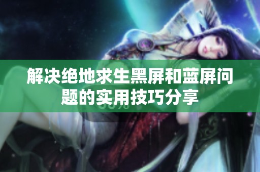 解決絕地求生黑屏和藍屏問題的實用技巧分享