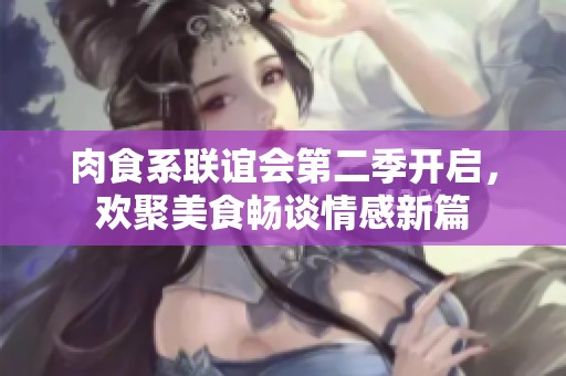 肉食系聯(lián)誼會(huì)第二季開啟，歡聚美食暢談情感新篇