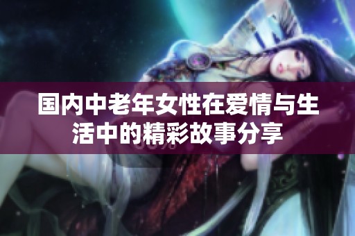 國內中老年女性在愛情與生活中的精彩故事分享