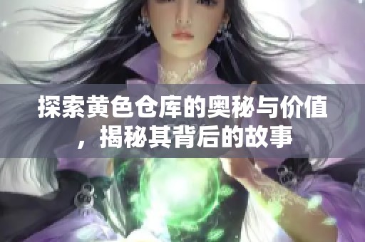 探索黃色倉庫的奧秘與價值，揭秘其背后的故事