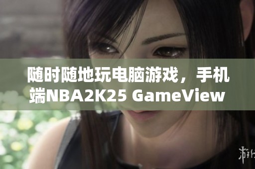 隨時隨地玩電腦游戲，手機端NBA2K25 GameViewer遠程助力體驗升級