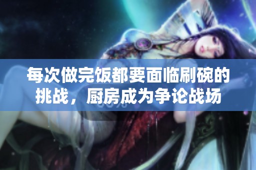 每次做完飯都要面臨刷碗的挑戰，廚房成為爭論戰場