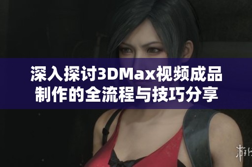 深入探討3DMax視頻成品制作的全流程與技巧分享