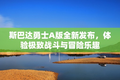 斯巴達勇士A版全新發布，體驗極致戰斗與冒險樂趣