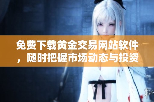 免費下載黃金交易網站軟件，隨時把握市場動態(tài)與投資機會