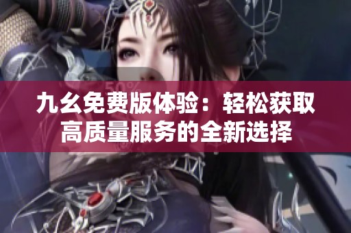 九幺免費版體驗：輕松獲取高質(zhì)量服務(wù)的全新選擇