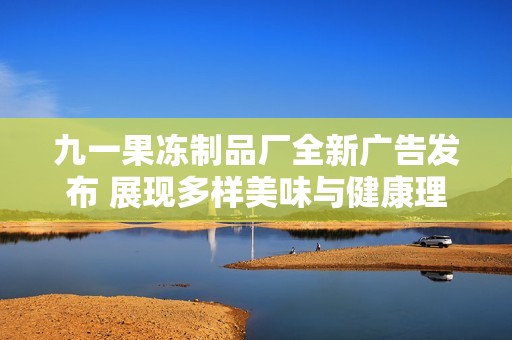 九一果凍制品廠全新廣告發布 展現多樣美味與健康理念
