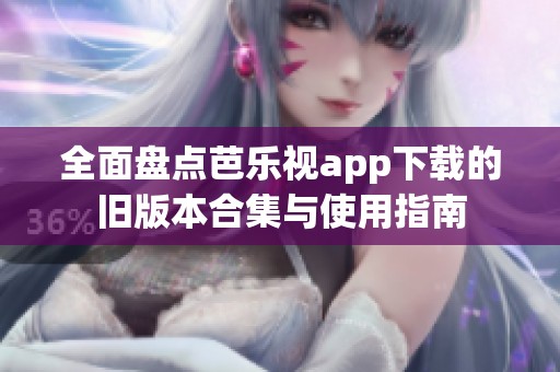 全面盤點(diǎn)芭樂視app下載的舊版本合集與使用指南