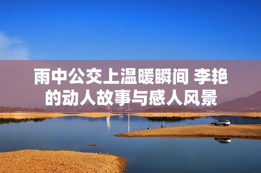 雨中公交上溫暖瞬間 李艷的動人故事與感人風景
