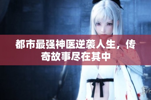 都市最強神醫逆襲人生，傳奇故事盡在其中