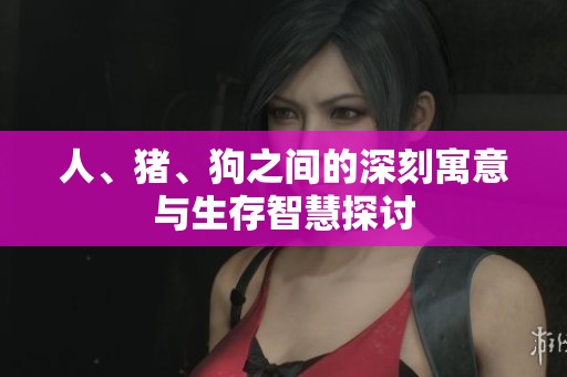 人、豬、狗之間的深刻寓意與生存智慧探討