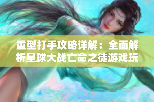 重型打手攻略詳解：全面解析星球大戰亡命之徒游戲玩法與技巧