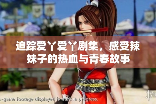 追蹤愛丫愛丫劇集，感受辣妹子的熱血與青春故事