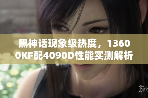 黑神話現象級熱度，13600KF配4090D性能實測解析