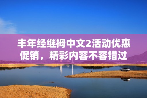 豐年經繼拇中文2活動優惠促銷，精彩內容不容錯過