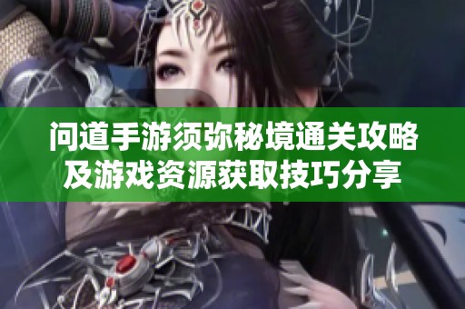 問道手游須彌秘境通關攻略及游戲資源獲取技巧分享