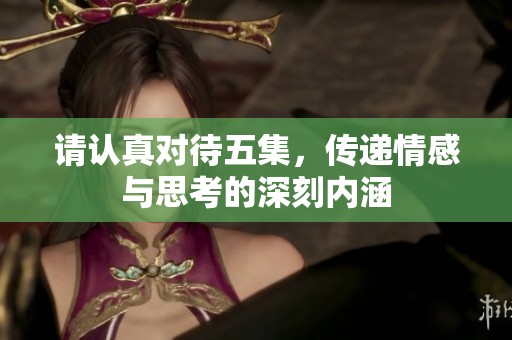 請認真對待五集，傳遞情感與思考的深刻內涵