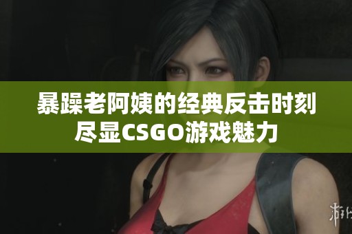 暴躁老阿姨的經典反擊時刻盡顯CSGO游戲魅力