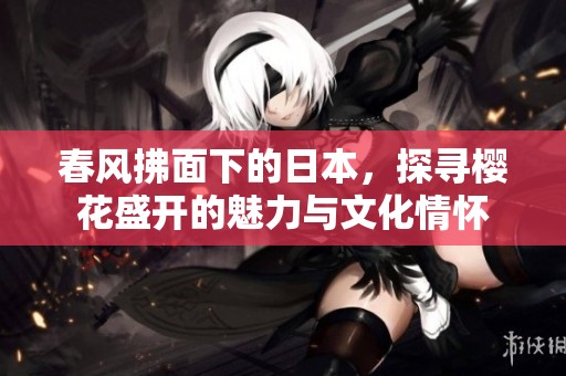 春風(fēng)拂面下的日本，探尋櫻花盛開的魅力與文化情懷