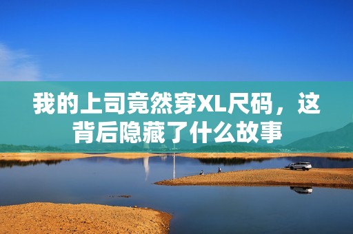 我的上司竟然穿XL尺碼，這背后隱藏了什么故事