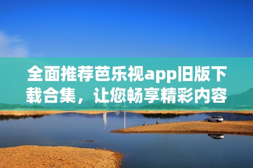 全面推薦芭樂視app舊版下載合集，讓您暢享精彩內容