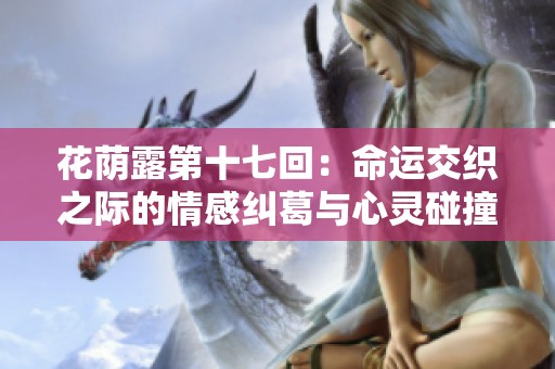 花蔭露第十七回：命運交織之際的情感糾葛與心靈碰撞