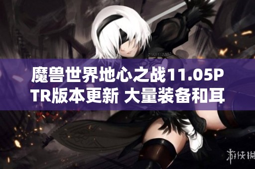 魔獸世界地心之戰11.05PTR版本更新 大量裝備和耳機平衡重置解析