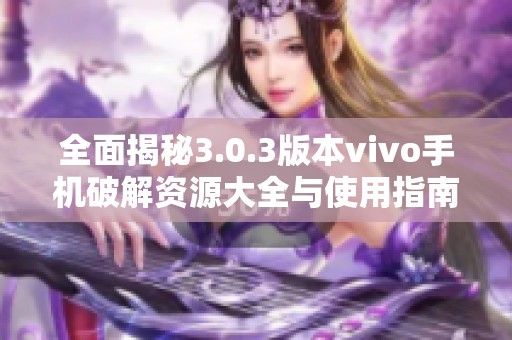 全面揭秘3.0.3版本vivo手機破解資源大全與使用指南