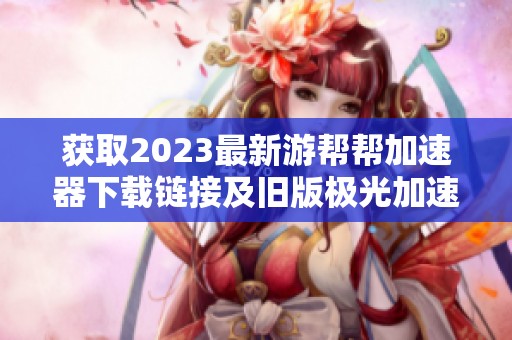 獲取2023最新游幫幫加速器下載鏈接及舊版極光加速器使用方法