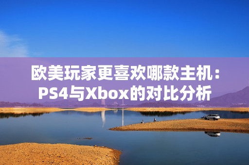 歐美玩家更喜歡哪款主機：PS4與Xbox的對比分析