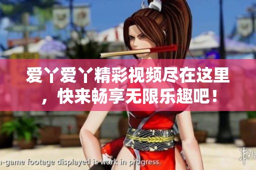 愛丫愛丫精彩視頻盡在這里，快來暢享無限樂趣吧！