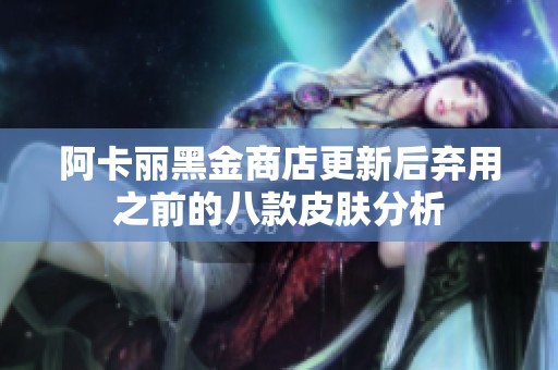 阿卡麗黑金商店更新后棄用之前的八款皮膚分析
