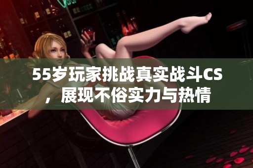 55歲玩家挑戰真實戰斗CS，展現不俗實力與熱情